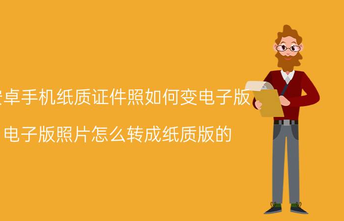 安卓手机纸质证件照如何变电子版 电子版照片怎么转成纸质版的？